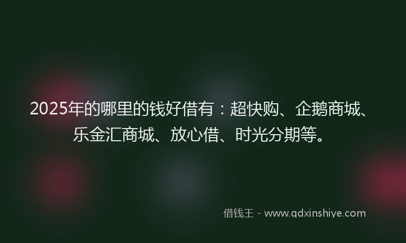 2025年的哪里的钱好借有：超快购、企鹅商城、乐金汇商城、放心借、时光分期等。
