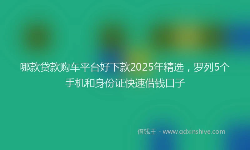 哪款贷款购车平台好下款2025年精选，罗列5个手机和身份证快速借钱口子