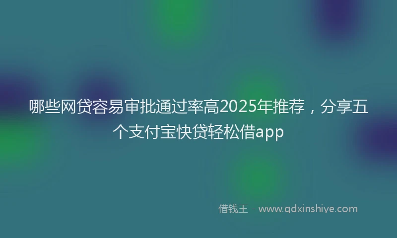 哪些网贷容易审批通过率高2025年推荐，分享五个支付宝快贷轻松借app