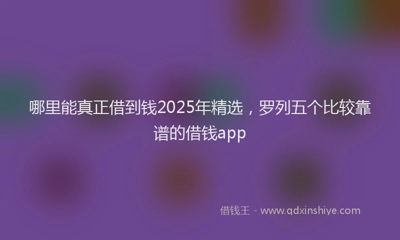 哪里能真正借到钱2025年精选，罗列五个比较靠谱的借钱app