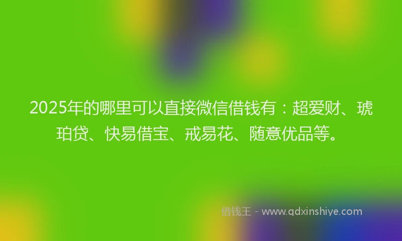 2025年的哪里可以直接微信借钱有：超爱财、琥珀贷、快易借宝、戒易花、随意优品等。