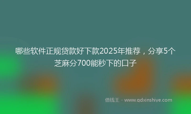 哪些软件正规贷款好下款2025年推荐,分享5个芝麻分700能秒下的口子