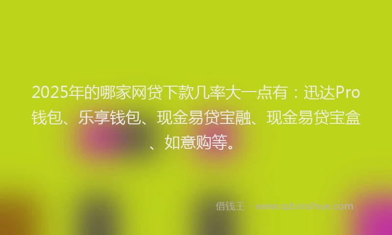 2025年的哪家网贷下款几率大一点有：迅达Pro钱包、乐享钱包、现金易贷宝融、现金易贷宝盒、如意购等。