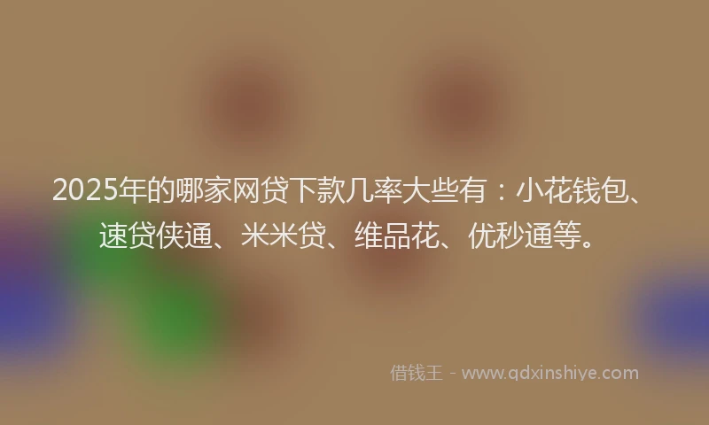 2025年的哪家网贷下款几率大些有：小花钱包、速贷侠通、米米贷、维品花、优秒通等。