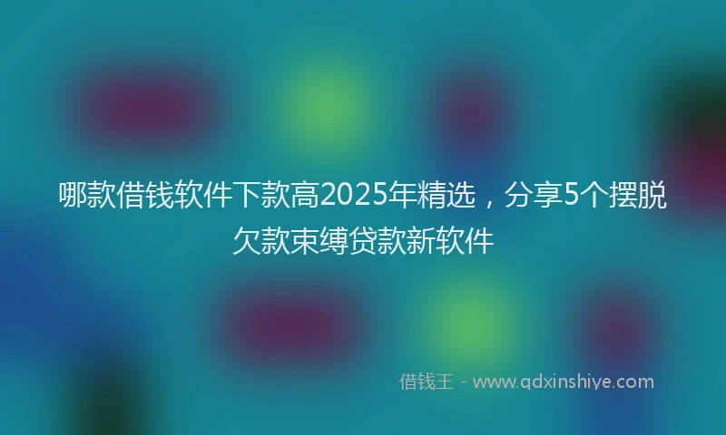 哪款借钱软件下款高2025年精选，分享5个摆脱欠款束缚贷款新软件
