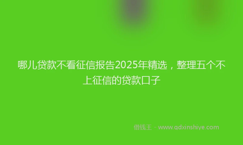 哪儿贷款不看征信报告2025年精选，整理五个不上征信的贷款口子