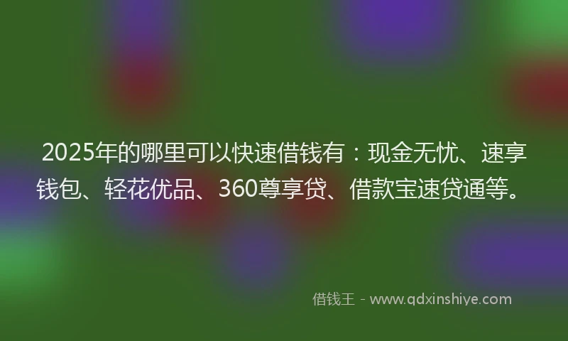 2025年的哪里可以快速借钱有：现金无忧、速享钱包、轻花优品、360尊享贷、借款宝速贷通等。
