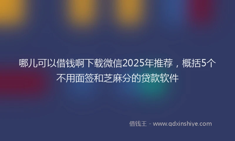 哪儿可以借钱啊下载微信2025年推荐，概括5个不用面签和芝麻分的贷款软件