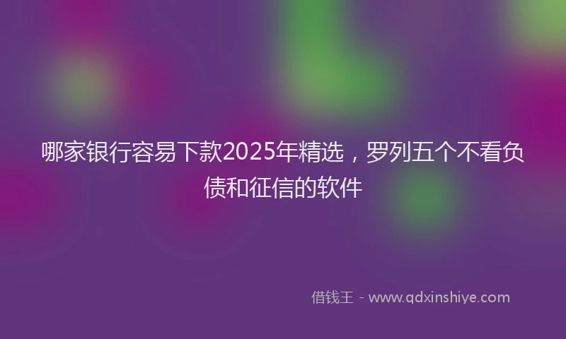 哪家银行容易下款2025年精选，罗列五个不看负债和征信的软件