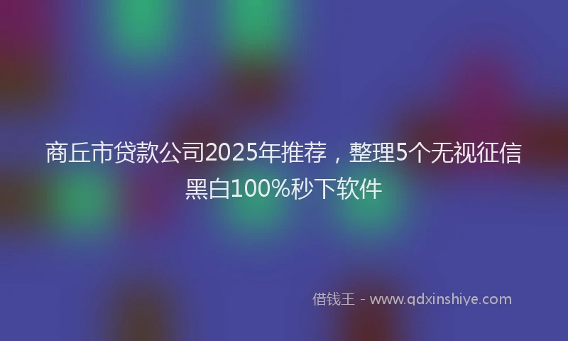 商丘市贷款公司2025年推荐，整理5个无视征信黑白100%秒下软件