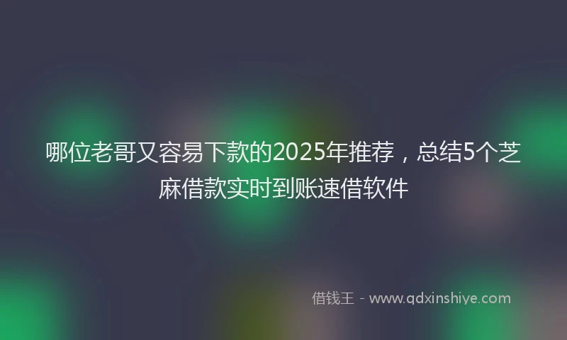 哪位老哥又容易下款的2025年推荐，总结5个芝麻借款实时到账速借软件