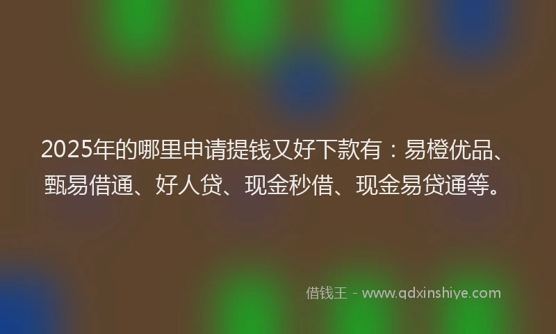 2025年的哪里申请提钱又好下款有：易橙优品、甄易借通、好人贷、现金秒借、现金易贷通等。