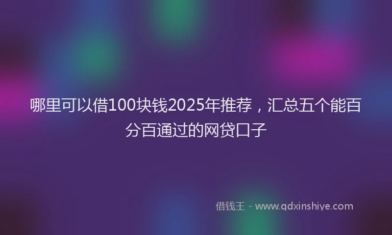 哪里可以借100块钱2025年推荐，汇总五个能百分百通过的网贷口子