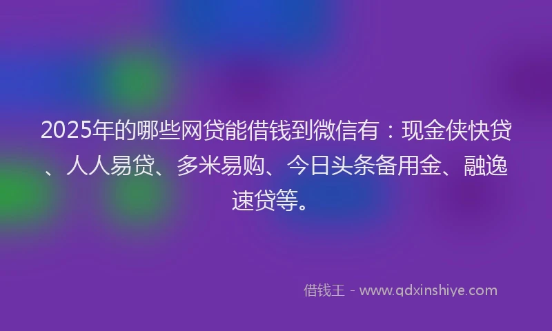 2025年的哪些网贷能借钱到微信有：现金侠快贷、人人易贷、多米易购、今日头条备用金、融逸速贷等。