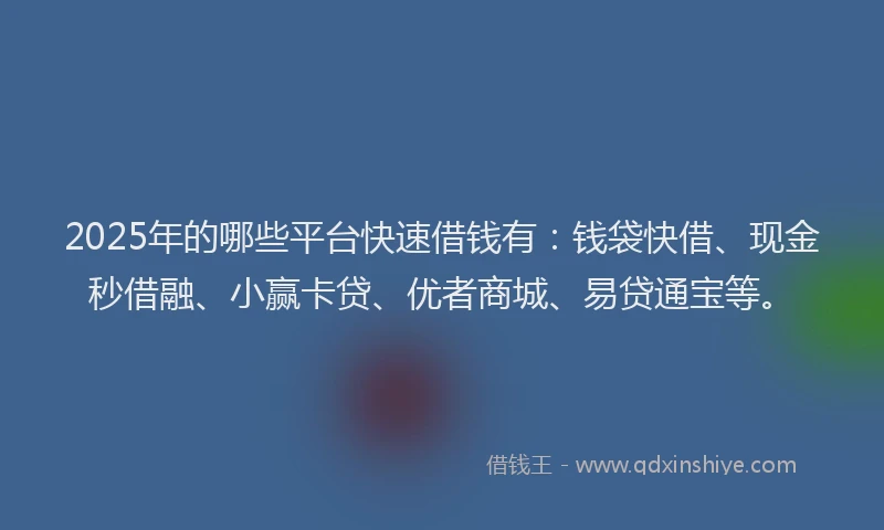 2025年的哪些平台快速借钱有：钱袋快借、现金秒借融、小赢卡贷、优者商城、易贷通宝等。