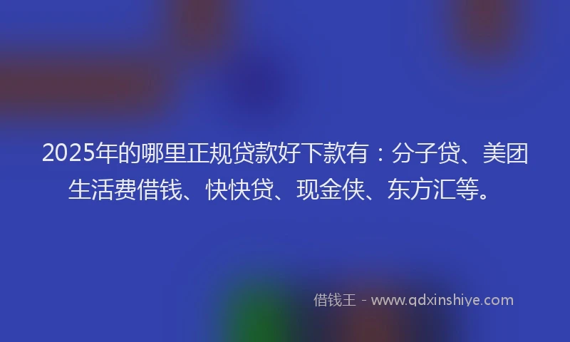 2025年的哪里正规贷款好下款有：分子贷、美团生活费借钱、快快贷、现金侠、东方汇等。
