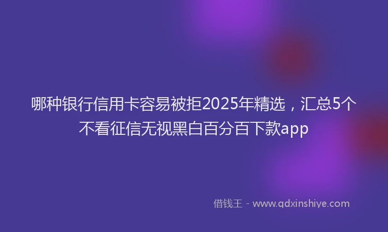 哪种银行信用卡容易被拒2025年精选，汇总5个不看征信无视黑白百分百下款app