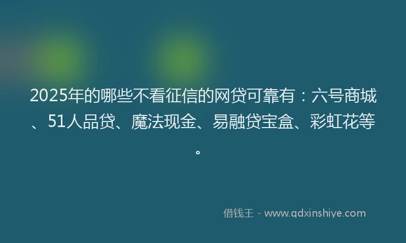 2025年的哪些不看征信的网贷可靠有：六号商城、51人品贷、魔法现金、易融贷宝盒、彩虹花等。