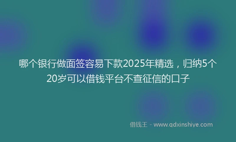 哪个银行做面签容易下款2025年精选，归纳5个20岁可以借钱平台不查征信的口子