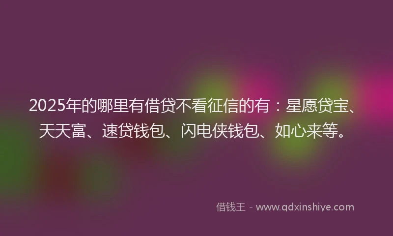2025年的哪里有借贷不看征信的有：星愿贷宝、天天富、速贷钱包、闪电侠钱包、如心来等。