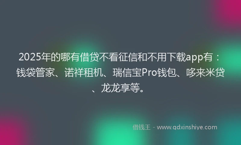 2025年的哪有借贷不看征信和不用下载app有：钱袋管家、诺祥租机、瑞信宝Pro钱包、哆来米贷、龙龙享等。