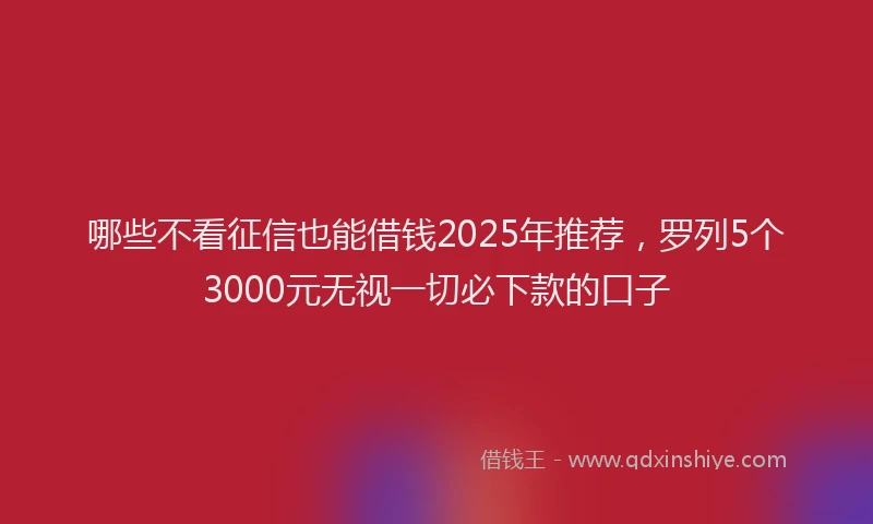 哪些不看征信也能借钱2025年推荐，罗列5个3000元无视一切必下款的口子
