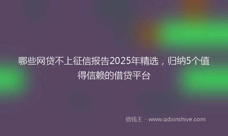 哪些网贷不上征信报告2025年精选，归纳5个值得信赖的借贷平台