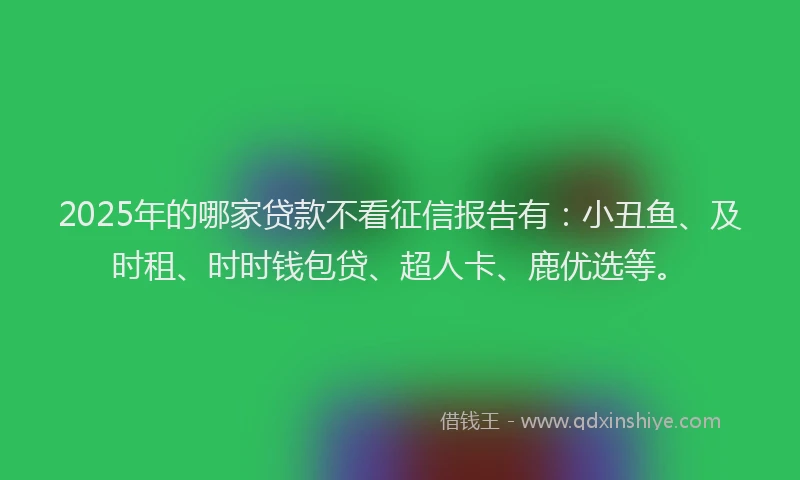 2025年的哪家贷款不看征信报告有：小丑鱼、及时租、时时钱包贷、超人卡、鹿优选等。