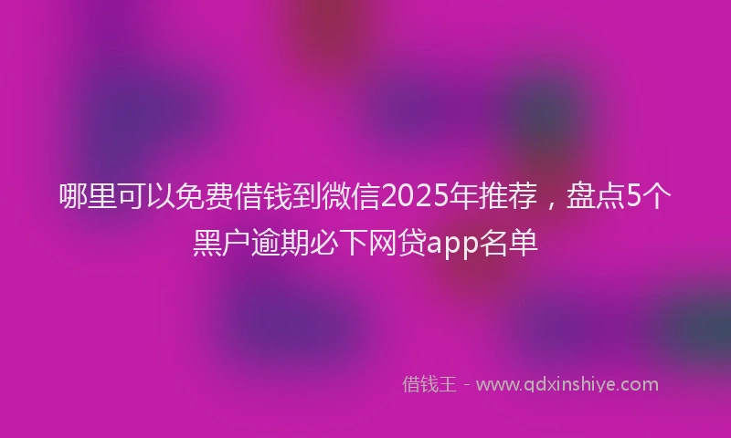 哪里可以免费借钱到微信2025年推荐，盘点5个黑户逾期必下网贷app名单
