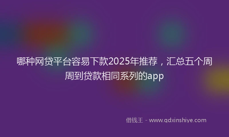 哪种网贷平台容易下款2025年推荐，汇总五个周周到贷款相同系列的app