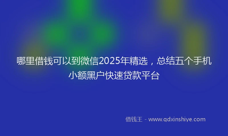 哪里借钱可以到微信2025年精选，总结五个手机小额黑户快速贷款平台