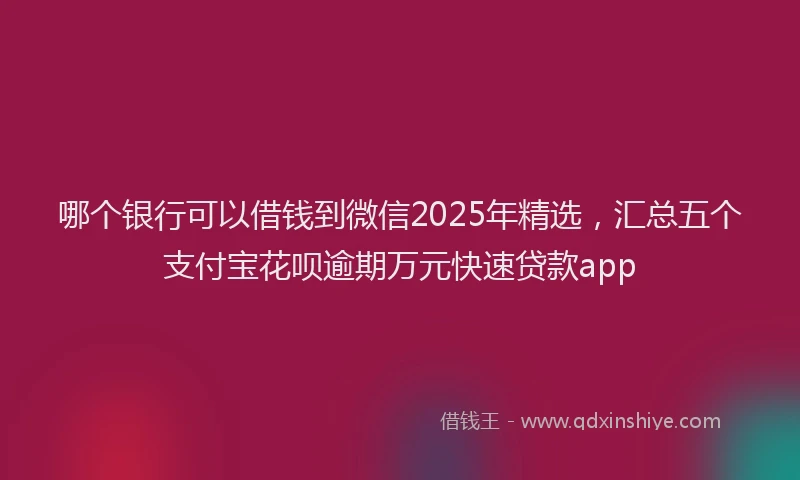 哪个银行可以借钱到微信2025年精选，汇总五个支付宝花呗逾期万元快速贷款app