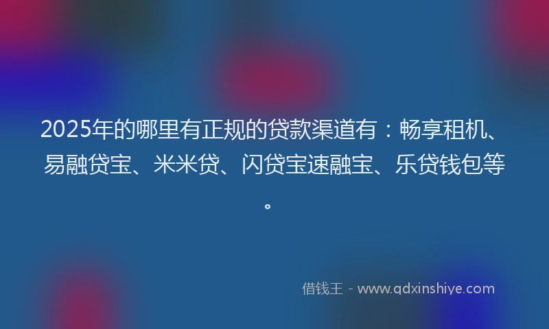 2025年的哪里有正规的贷款渠道有：畅享租机、易融贷宝、米米贷、闪贷宝速融宝、乐贷钱包等。