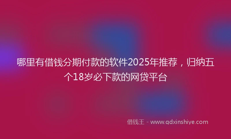 哪里有借钱分期付款的软件2025年推荐，归纳五个18岁必下款的网贷平台