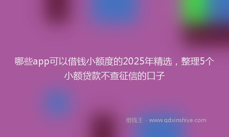 哪些app可以借钱小额度的2025年精选，整理5个小额贷款不查征信的口子