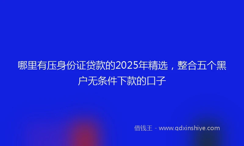 哪里有压身份证贷款的2025年精选，整合五个黑户无条件下款的口子