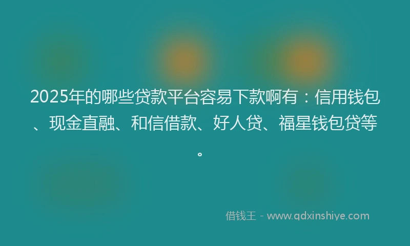 2025年的哪些贷款平台容易下款啊有：信用钱包、现金直融、和信借款、好人贷、福星钱包贷等。
