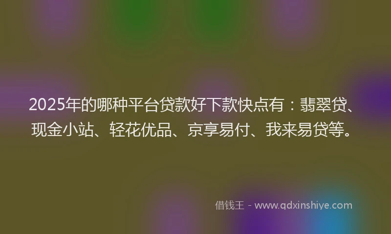 2025年的哪种平台贷款好下款快点有：翡翠贷、现金小站、轻花优品、京享易付、我来易贷等。