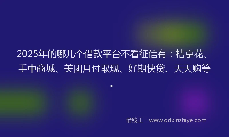 2025年的哪儿个借款平台不看征信有：桔享花、手中商城、美团月付取现、好期快贷、天天购等。
