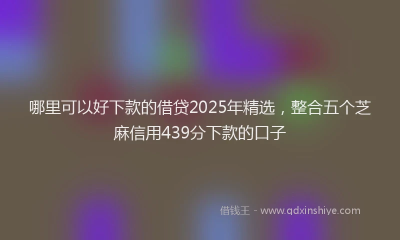哪里可以好下款的借贷2025年精选，整合五个芝麻信用439分下款的口子