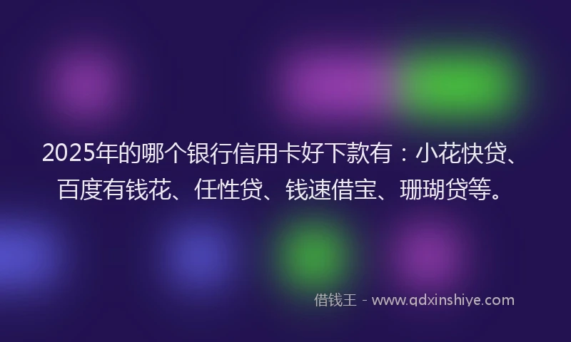 2025年的哪个银行信用卡好下款有：小花快贷、百度有钱花、任性贷、钱速借宝、珊瑚贷等。