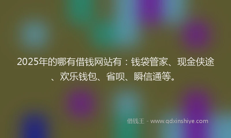 2025年的哪有借钱网站有：钱袋管家、现金侠途、欢乐钱包、省呗、瞬信通等。