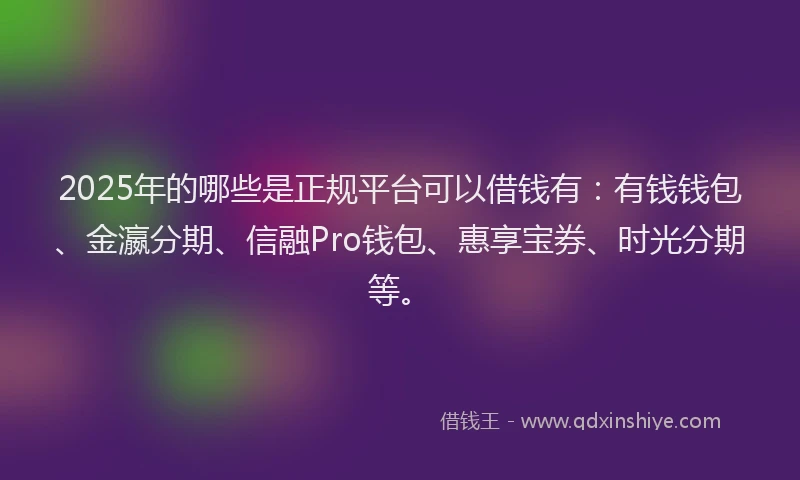 2025年的哪些是正规平台可以借钱有：有钱钱包、金瀛分期、信融Pro钱包、惠享宝券、时光分期等。