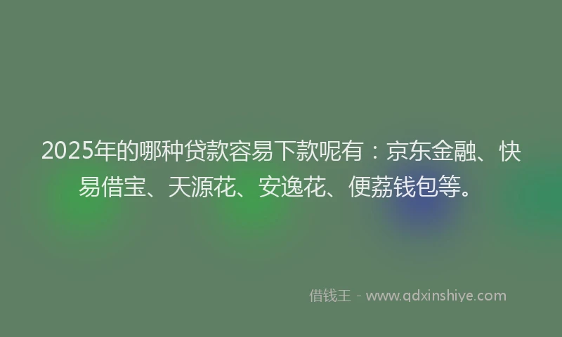2025年的哪种贷款容易下款呢有：京东金融、快易借宝、天源花、安逸花、便荔钱包等。