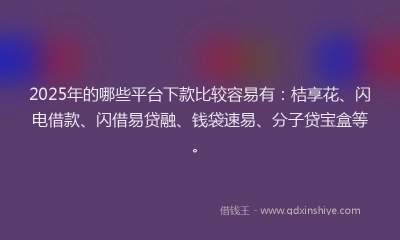 2025年的哪些平台下款比较容易有：桔享花、闪电借款、闪借易贷融、钱袋速易、分子贷宝盒等。