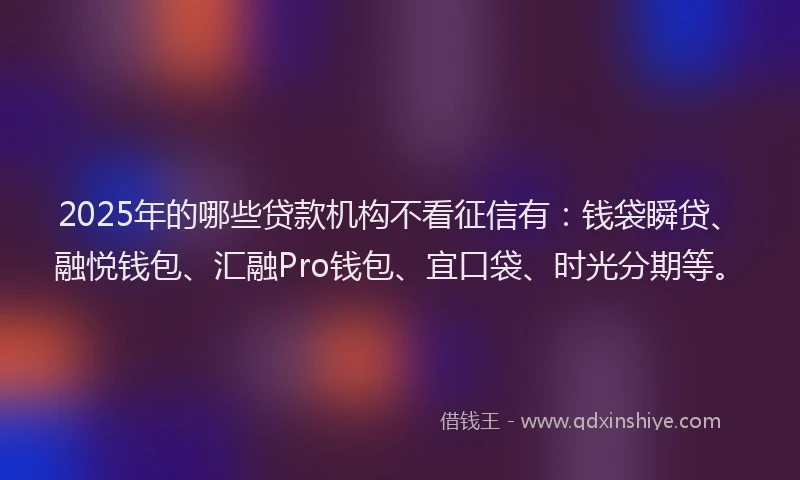 2025年的哪些贷款机构不看征信有：钱袋瞬贷、融悦钱包、汇融Pro钱包、宜口袋、时光分期等。