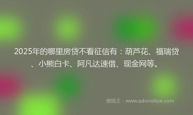 2025年的哪里房贷不看征信有：葫芦花、福瑞贷、小熊白卡、阿凡达速借、现金网等。