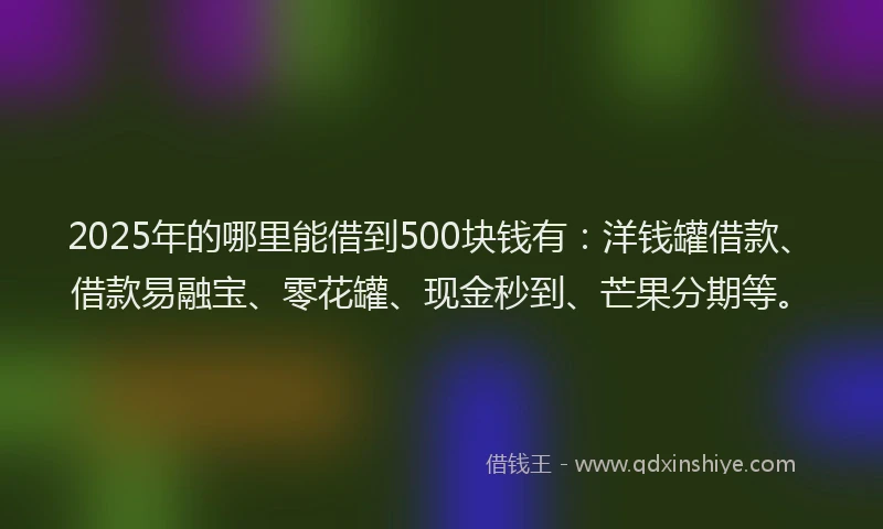 2025年的哪里能借到500块钱有:洋钱罐借款、借款易融宝、零花罐、现金秒到、芒果分期等。