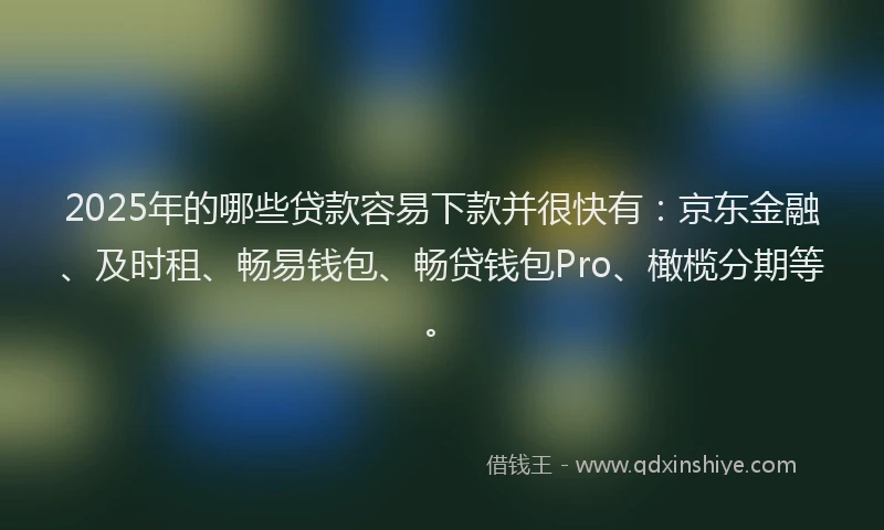 2025年的哪些贷款容易下款并很快有：京东金融、及时租、畅易钱包、畅贷钱包Pro、橄榄分期等。