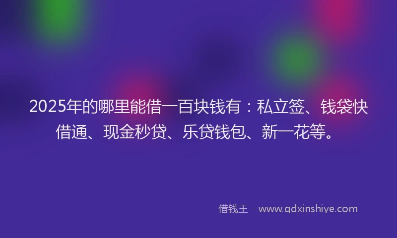 2025年的哪里能借一百块钱有：私立签、钱袋快借通、现金秒贷、乐贷钱包、新一花等。